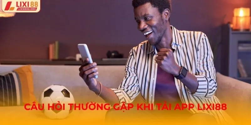 Câu hỏi thường gặp khi tải app Lixi88