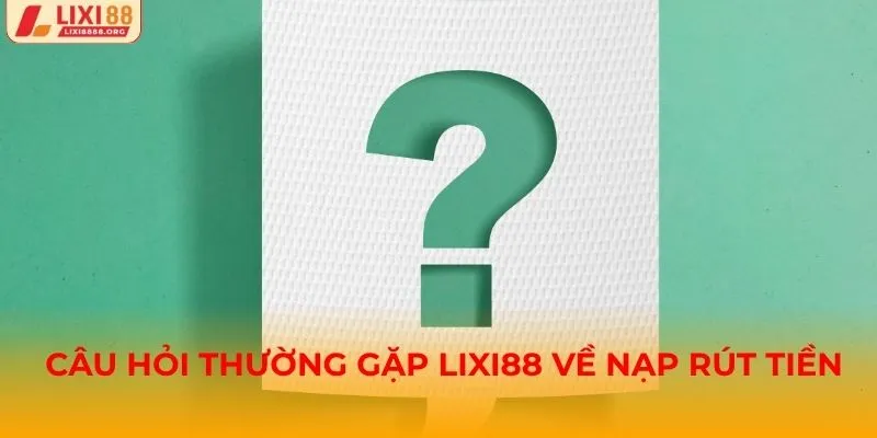 Câu hỏi thường gặp Lixi88 về nạp và rút tiền