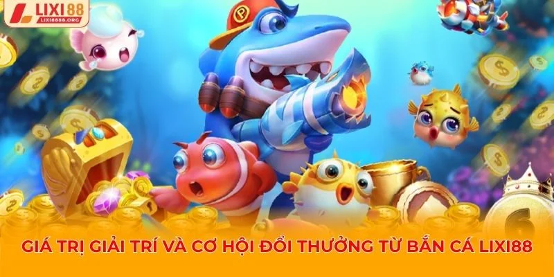 Giá trị giải trí và cơ hội đổi thưởng từ bắn cá Lixi88