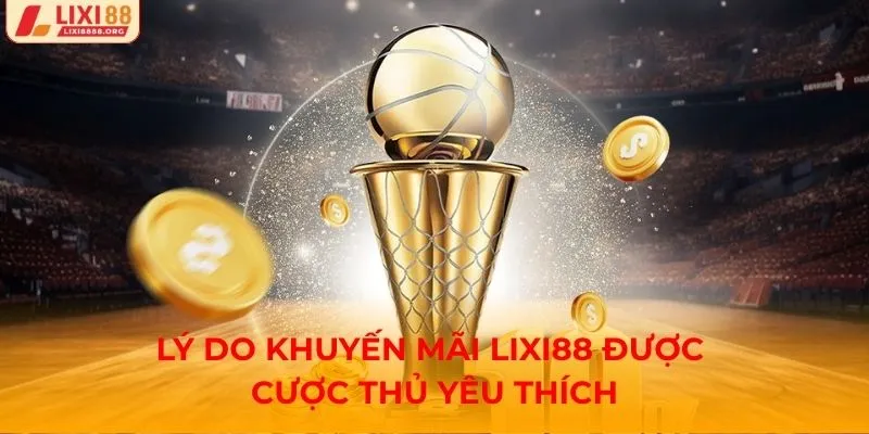Lý do khuyến mãi Lixi88 được cược thủ yêu thích