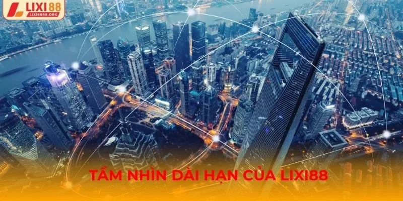 Tầm nhìn dài hạn của Lixi88